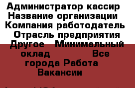 Администратор-кассир › Название организации ­ Компания-работодатель › Отрасль предприятия ­ Другое › Минимальный оклад ­ 15 000 - Все города Работа » Вакансии   